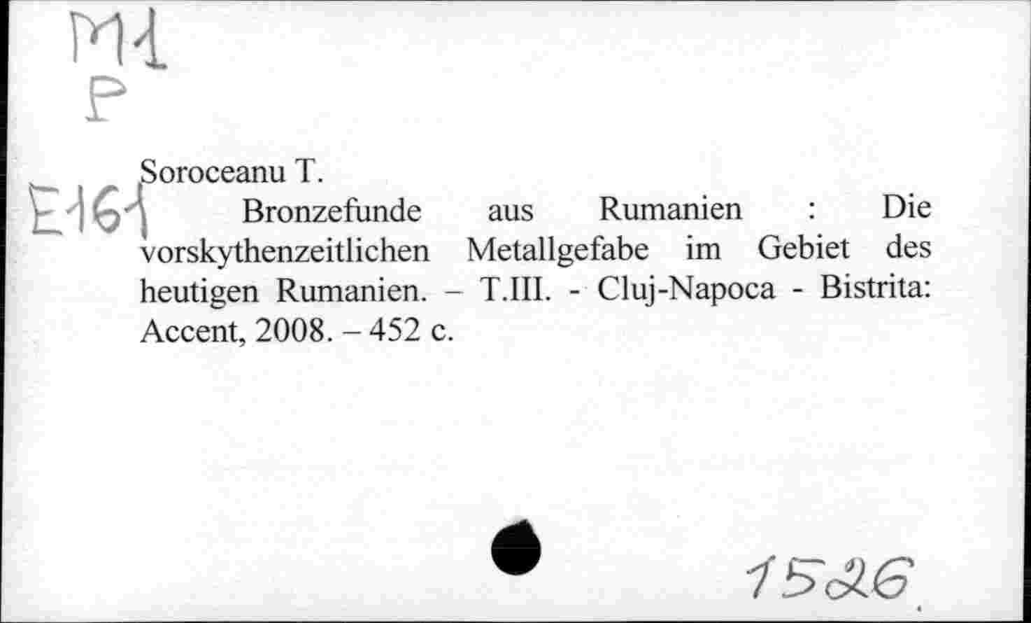 ﻿Soroceanu T.
Bronzefunde aus Rumänien : Die vorskythenzeitlichen Metallgefabe im Gebiet des heutigen Rumänien. - T.III. - Cluj-Napoca - Bistrita: Accent, 2008. - 452 c.